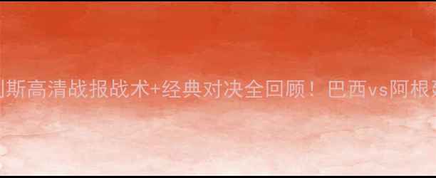 图片 布鲁诺vs蒂利斯高清战报战术+经典对决全回顾！巴西vs阿根廷这场必看！