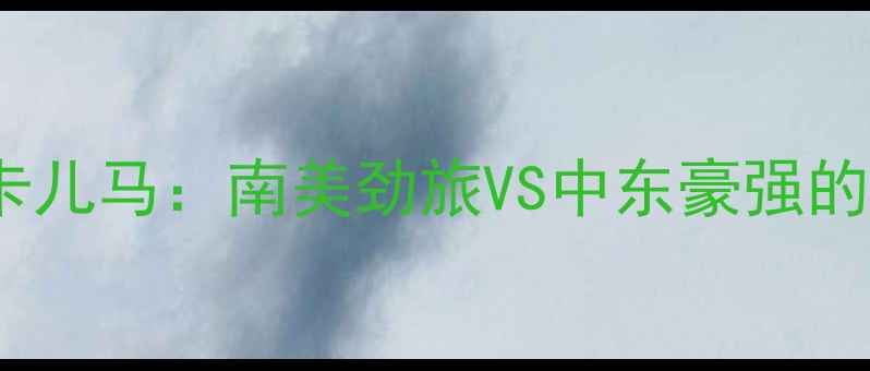 图片 布鲁马VS卡儿马：南美劲旅VS中东豪强的巅峰对决2