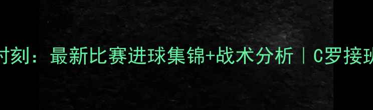图片 希罗赛季高光时刻：最新比赛进球集锦+战术分析｜C罗接班人表现如何？