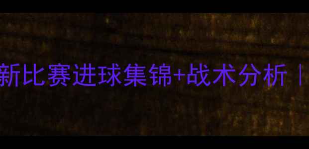 图片 希罗赛季高光时刻：最新比赛进球集锦+战术分析｜C罗接班人表现如何？1