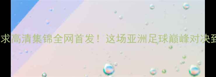 图片 帕什波林VS播求高清集锦全网首发！这场亚洲足球巅峰对决到底有多燃？2