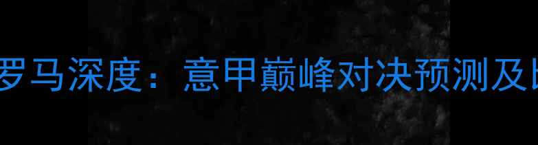 图片 帕尔马vs罗马深度：意甲巅峰对决预测及比赛时间2