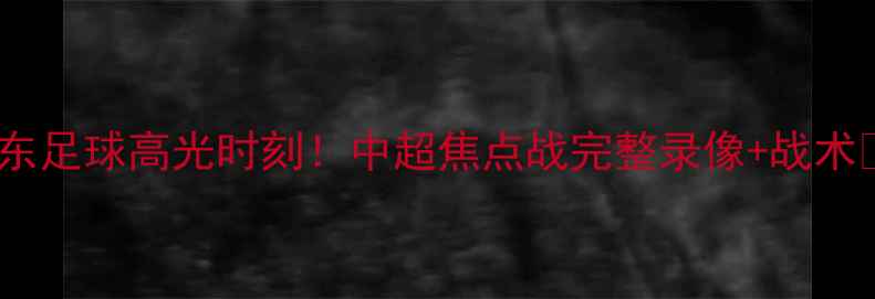 图片 广东足球高光时刻！中超焦点战完整录像+战术🔥2