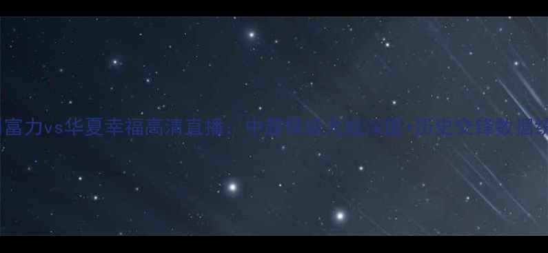 图片 广州富力vs华夏幸福高清直播：中超保级大战深度+历史交锋数据统计1