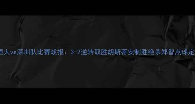 图片 广州恒大vs深圳队比赛战报：3-2逆转取胜胡斯蒂安制胜绝杀郑智点球定军心1