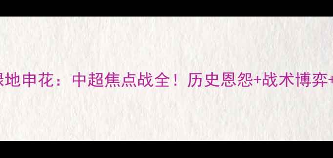 图片 广州恒大vs绿地申花：中超焦点战全！历史恩怨+战术博弈+必看看点🔥1