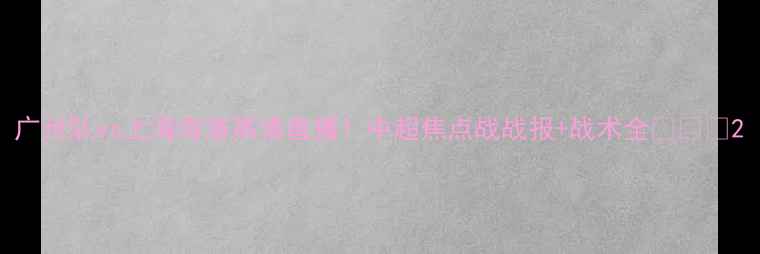 图片 广州队vs上海海港高清直播！中超焦点战战报+战术全🔥🇨🇳2