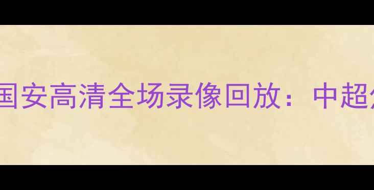 图片 广州队vs北京国安高清全场录像回放：中超焦点战赛事全2