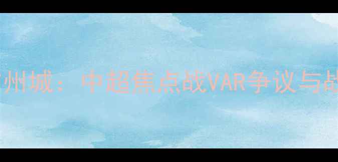 图片 广州队vs广州城：中超焦点战VAR争议与战术博弈全1