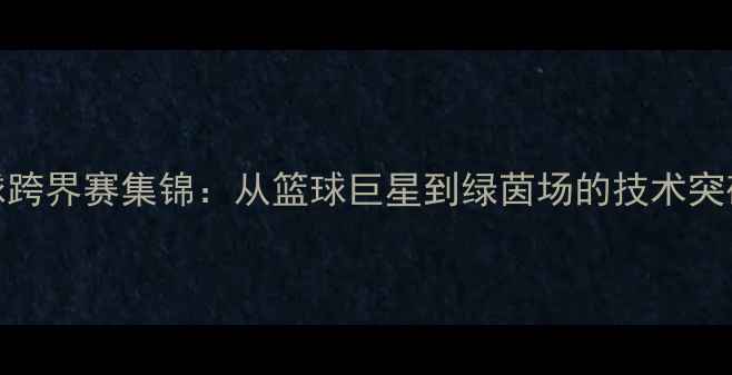 图片 库里赛季足球跨界赛集锦：从篮球巨星到绿茵场的技术突破与球迷热议