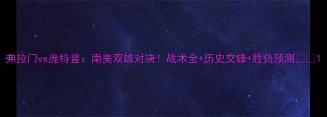 图片 弗拉门vs庞特普：南美双雄对决！战术全+历史交锋+胜负预测💥🔥1