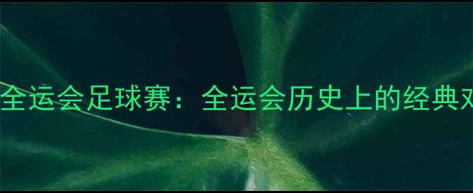 图片 张继科跨界挑战张超全运会足球赛：全运会历史上的经典对决与体育精神传承1