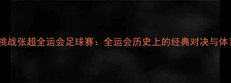 图片 张继科跨界挑战张超全运会足球赛：全运会历史上的经典对决与体育精神传承2