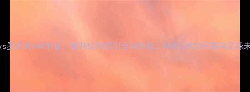 图片 德国vs墨西哥VAR争议：裁判组判罚引全球热议，VAR技术如何影响足球未来？