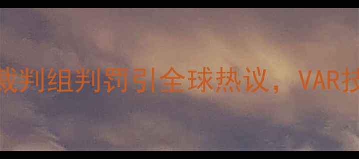 图片 德国vs墨西哥VAR争议：裁判组判罚引全球热议，VAR技术如何影响足球未来？2