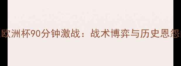 图片 德国vs荷兰欧洲杯90分钟激战：战术博弈与历史恩怨的巅峰对决