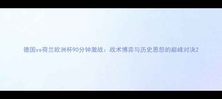 图片 德国vs荷兰欧洲杯90分钟激战：战术博弈与历史恩怨的巅峰对决2