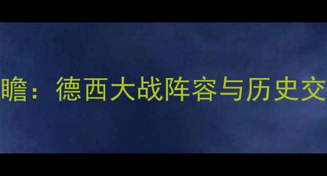 图片 德国vs西班牙友谊赛前瞻：德西大战阵容与历史交锋数据（附战术预测）