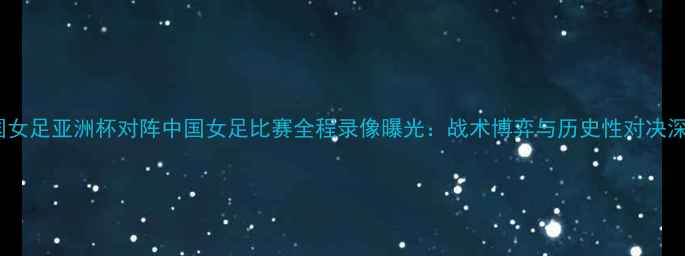 图片 德国女足亚洲杯对阵中国女足比赛全程录像曝光：战术博弈与历史性对决深度2