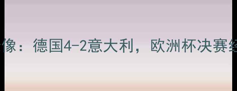 图片 德国对意大利高清完整版录像：德国4-2意大利，欧洲杯决赛经典对决，战术与历史意义2