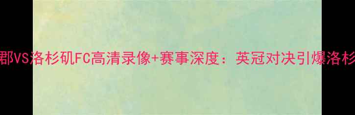 图片 德比郡VS洛杉矶FC高清录像+赛事深度：英冠对决引爆洛杉矶！