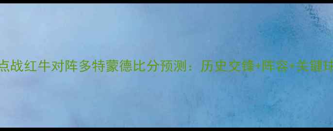 图片 德甲焦点战红牛对阵多特蒙德比分预测：历史交锋+阵容+关键球员对决
