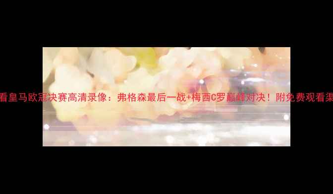 图片 必看皇马欧冠决赛高清录像：弗格森最后一战+梅西C罗巅峰对决！附免费观看渠道
