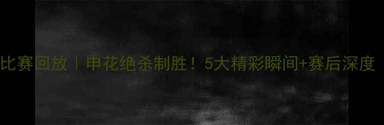 图片 恒大vs申花高清比赛回放｜申花绝杀制胜！5大精彩瞬间+赛后深度（附观看链接）2