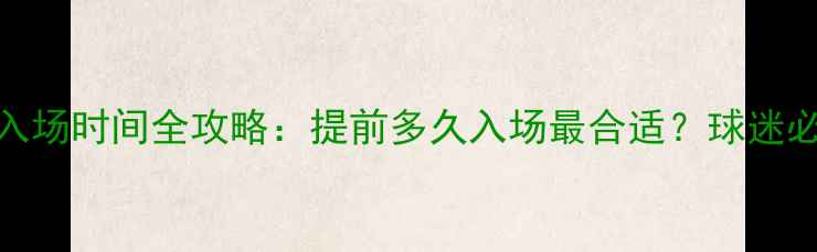 图片 恒大比赛入场时间全攻略：提前多久入场最合适？球迷必看指南！
