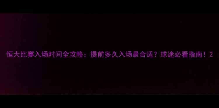图片 恒大比赛入场时间全攻略：提前多久入场最合适？球迷必看指南！2
