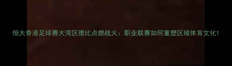 图片 恒大香港足球赛大湾区德比点燃战火：职业联赛如何重塑区域体育文化1