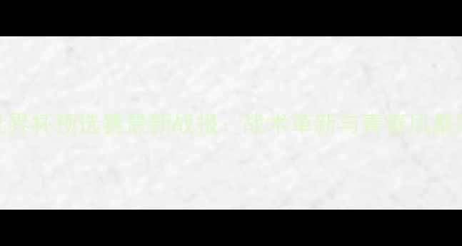 图片 意大利U19世界杯预选赛最新战报：战术革新与青春风暴席卷欧洲！2