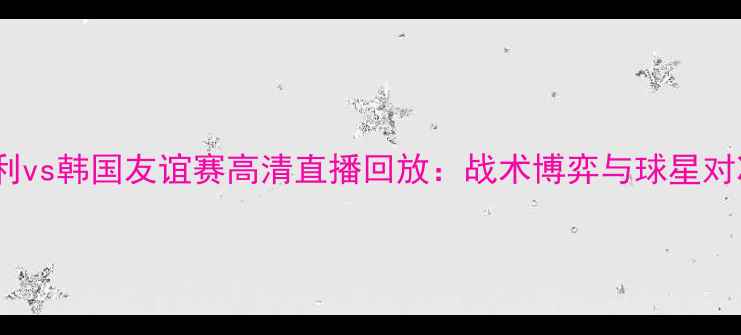 图片 意大利vs韩国友谊赛高清直播回放：战术博弈与球星对决全1