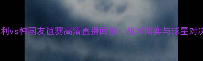 图片 意大利vs韩国友谊赛高清直播回放：战术博弈与球星对决全2