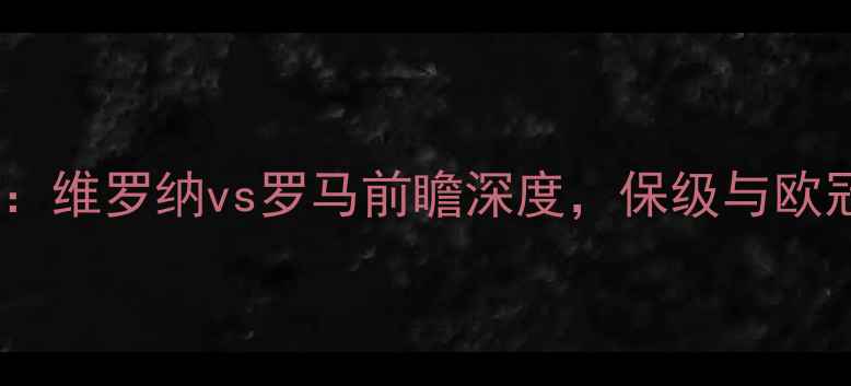 图片 意甲争四关键战：维罗纳vs罗马前瞻深度，保级与欧冠门票争夺战！2