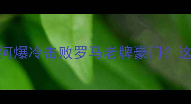 图片 意甲新势力！00后青春风暴如何爆冷击败罗马老牌豪门？这场对决藏着足球进化的秘密！