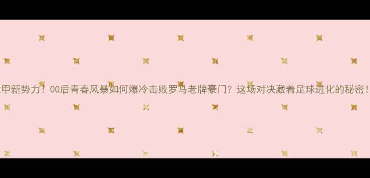 图片 意甲新势力！00后青春风暴如何爆冷击败罗马老牌豪门？这场对决藏着足球进化的秘密！2