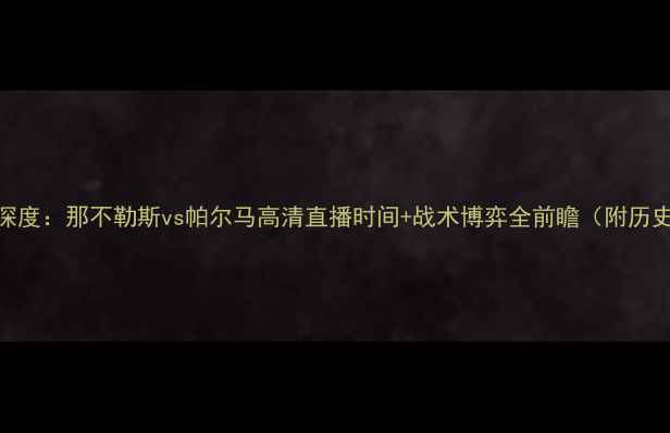 图片 意甲焦点战深度：那不勒斯vs帕尔马高清直播时间+战术博弈全前瞻（附历史交锋数据）