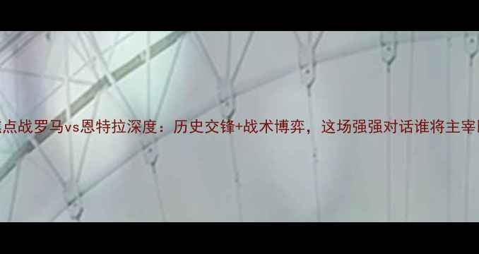 图片 意甲焦点战罗马vs恩特拉深度：历史交锋+战术博弈，这场强强对话谁将主宰比分？