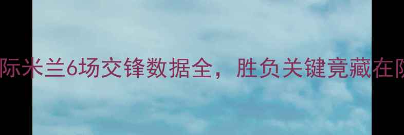 图片 意甲焦点战：AC米兰vs国际米兰6场交锋数据全，胜负关键竟藏在防守反击与控球率差距中2