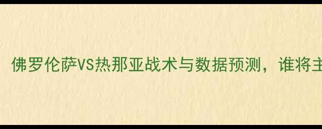 图片 意甲焦点战：佛罗伦萨VS热那亚战术与数据预测，谁将主宰亚平宁？