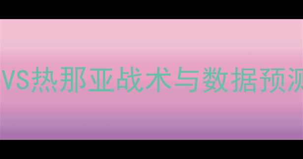 图片 意甲焦点战：佛罗伦萨VS热那亚战术与数据预测，谁将主宰亚平宁？1
