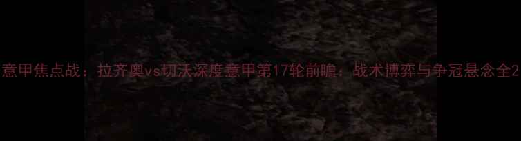 图片 意甲焦点战：拉齐奥vs切沃深度意甲第17轮前瞻：战术博弈与争冠悬念全2