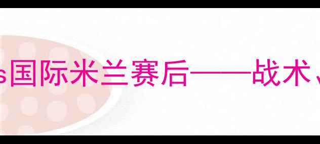 图片 意甲焦点战：拉齐奥vs国际米兰赛后——战术、数据与争冠形势全解