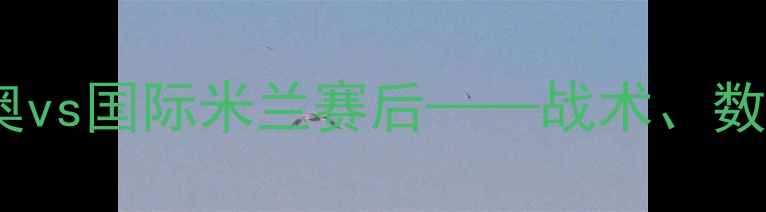 图片 意甲焦点战：拉齐奥vs国际米兰赛后——战术、数据与争冠形势全解1