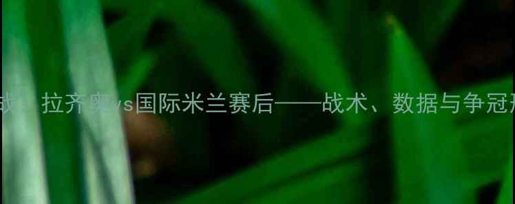 图片 意甲焦点战：拉齐奥vs国际米兰赛后——战术、数据与争冠形势全解2