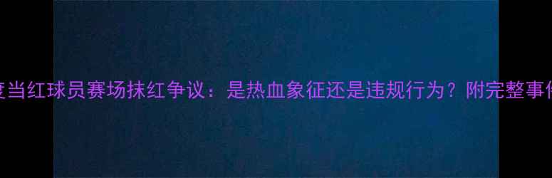 图片 意甲红脸事件深度当红球员赛场抹红争议：是热血象征还是违规行为？附完整事件回顾与专业解读