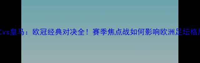 图片 拜仁vs皇马：欧冠经典对决全！赛季焦点战如何影响欧洲足坛格局？