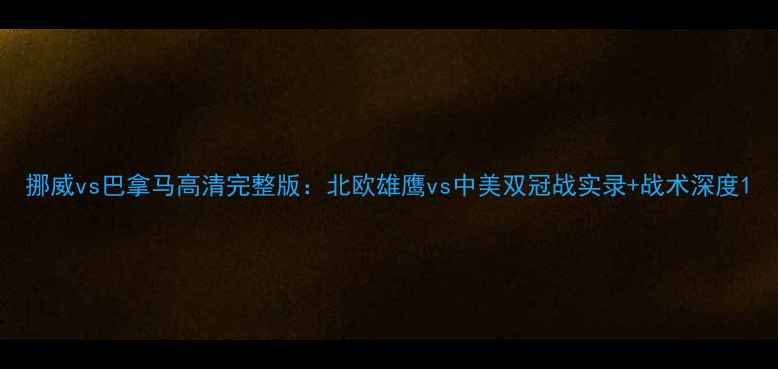 图片 挪威vs巴拿马高清完整版：北欧雄鹰vs中美双冠战实录+战术深度1