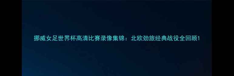 图片 挪威女足世界杯高清比赛录像集锦：北欧劲旅经典战役全回顾1